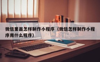 常州微信里面怎样制作小程序（微信怎样制作小程序用什么程序）
