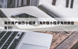 常州海外用户制作小程序（海外版小程序支持微信支付）