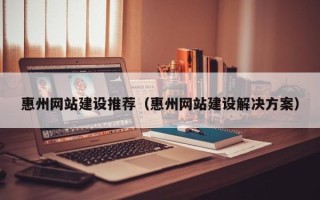 常州惠州网站建设推荐（惠州网站建设解决方案）