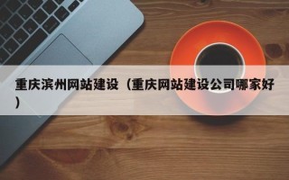 常州重庆滨州网站建设（重庆网站建设公司哪家好）
