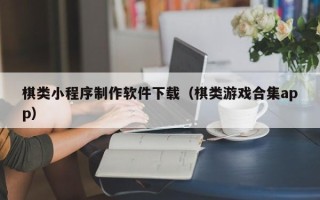 常州棋类小程序制作软件下载（棋类游戏合集app）
