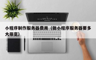 常州小程序制作服务器费用（做小程序服务器要多大带宽）