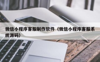 常州微信小程序客服制作软件（微信小程序客服系统源码）