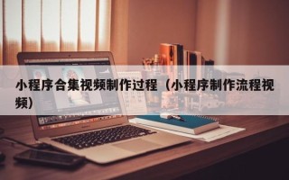 常州小程序合集视频制作过程（小程序制作流程视频）