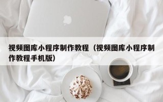 常州视频图库小程序制作教程（视频图库小程序制作教程手机版）