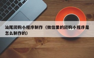 常州汕尾团购小程序制作（微信里的团购小程序是怎么制作的）